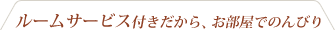 ルームサービス付きだから、お部屋でのんびり